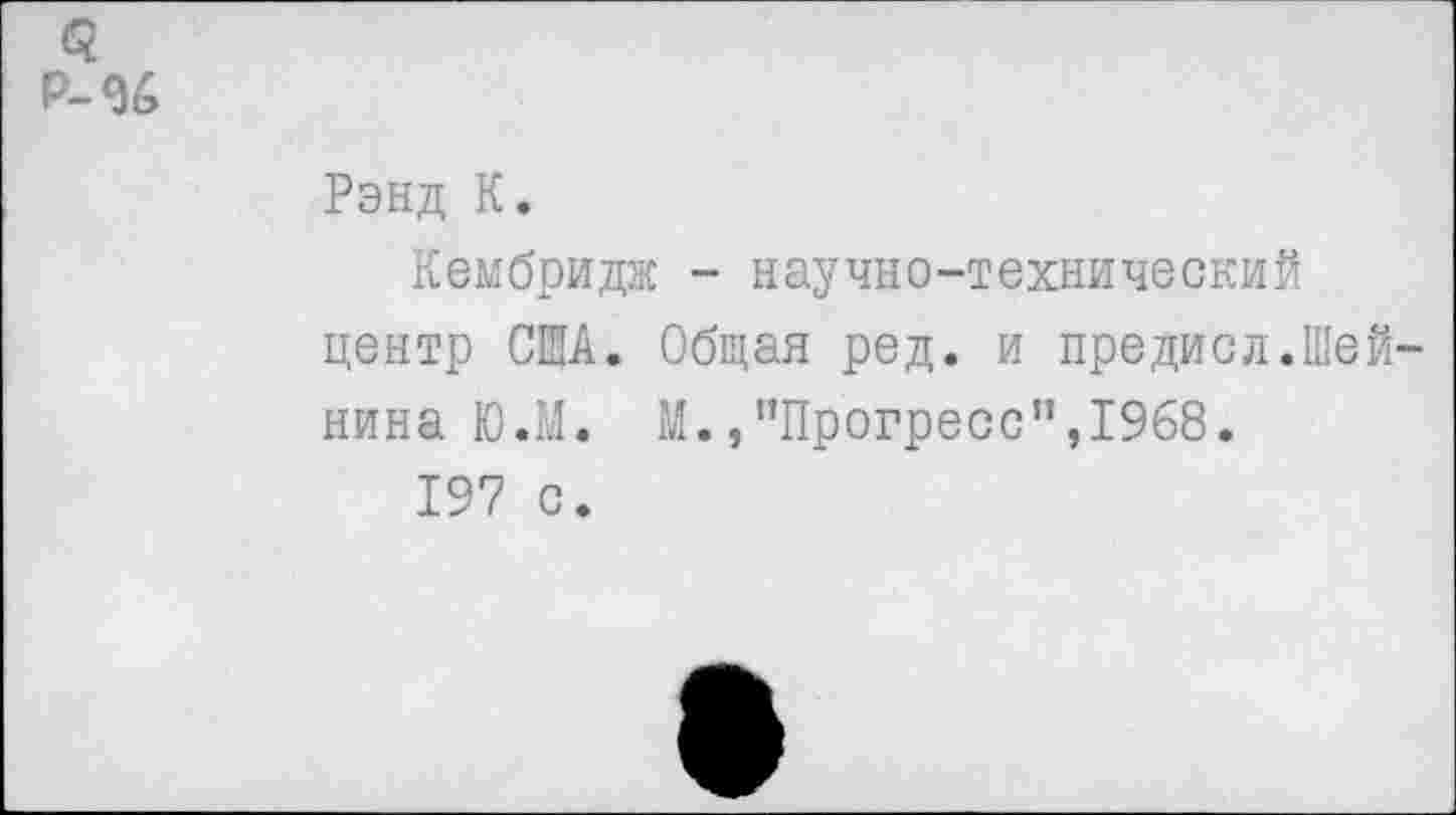 ﻿Рэнд К.
Кембридж - научно-технический центр США. Общая ред. и предисл.Шей нина Ю.М. М.,"Прогресс”,1968.
197 с.